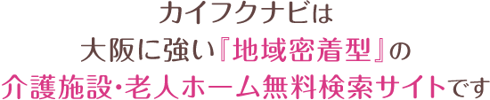 カイフクナビは大阪に強い『地域密着型』の介護施設・老人ホーム無料検索サイトです